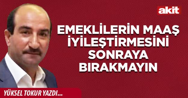 Emeklilerin maaş iyileştirmesini sonraya bırakmayın