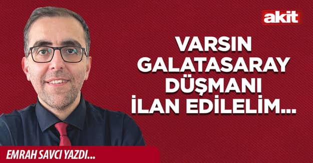 Varsın Galatasaray düşmanı ilan edilelim...