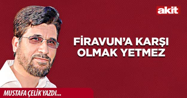 Firavun’a karşı olmak yetmez