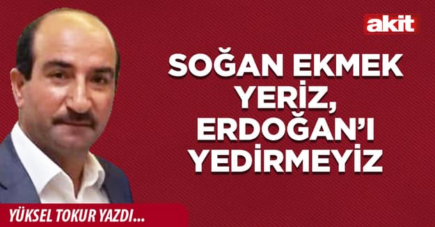 Soğan ekmek yeriz, Erdoğan’ı yedirmeyiz