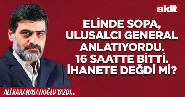 Elinde sopa, ulusalcı general anlatıyordu. 16 saatte bitti. İhanete değdi mi?