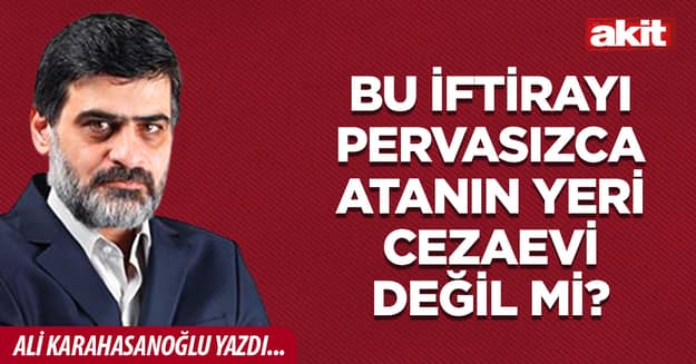 Bu iftirayı pervasızca atanın yeri cezaevi değil mi?