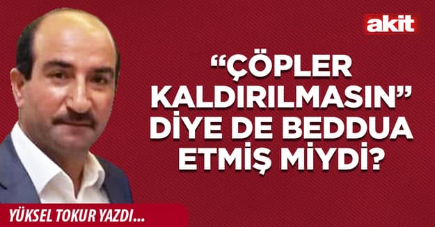 “Çöpler kaldırılmasın” diye de beddua etmiş miydi?