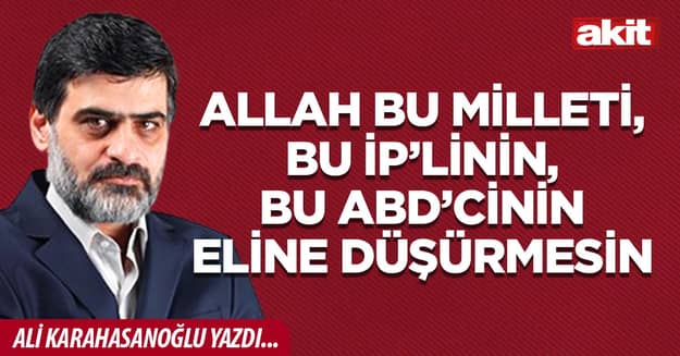 Allah bu milleti, bu İP’linin, bu ABD’cinin eline düşürmesin