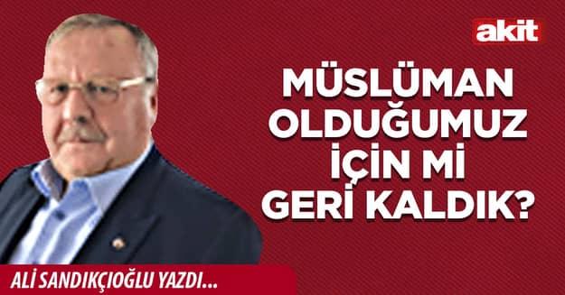 Müslüman olduğumuz için mi geri kaldık?