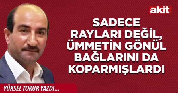 Sadece rayları değil, ümmetin gönül bağlarını da koparmışlardı