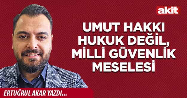 Umut hakkı hukuk değil, milli güvenlik meselesi