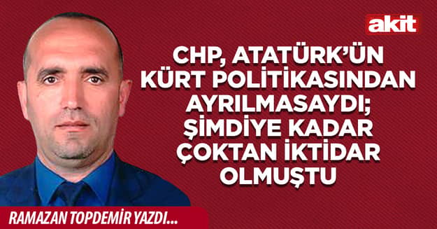 CHP, Atatürk’ün Kürt politikasından ayrılmasaydı; şimdiye kadar çoktan iktidar olmuştu
