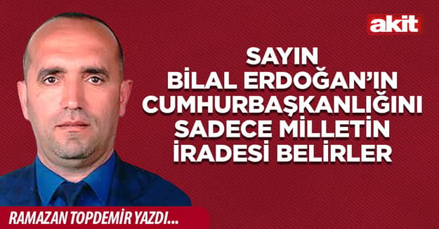 Sayın Bilal Erdoğan’ın Cumhurbaşkanlığını Sadece Milletin İradesi Belirler