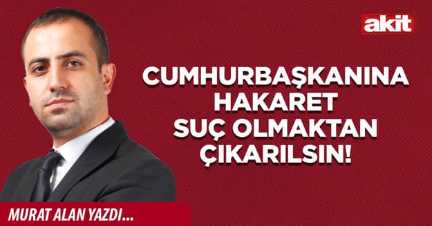 Cumhurbaşkanına hakaret suç olmaktan çıkarılsın!