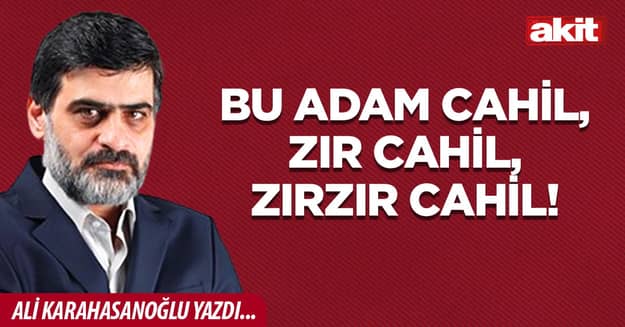 Bu adam cahil, zır cahil, zırzır cahil!