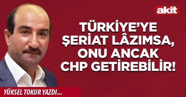 Türkiye’ye şeriat lâzımsa, onu ancak CHP getirebilir!
