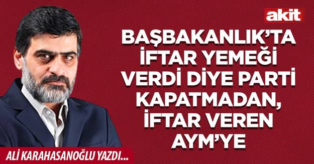 Başbakanlık’ta iftar yemeği verdi diye parti kapatmadan, iftar veren AYM’ye