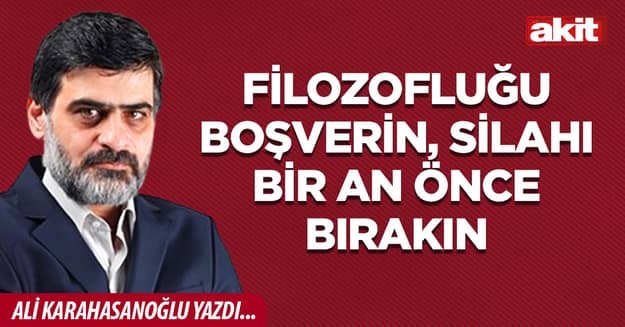 Filozofluğu boşverin, silahı bir an önce bırakın