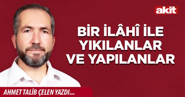 BİR İLÂHÎ İLE YIKILANLAR VE YAPILANLAR