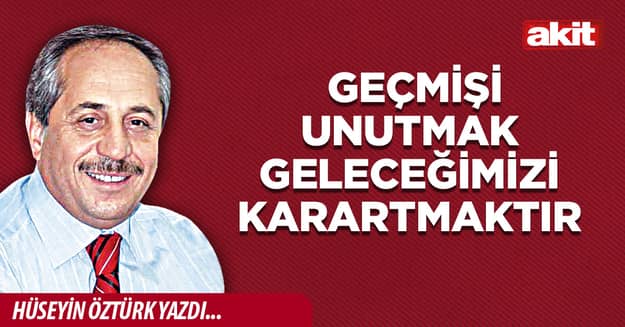 Geçmişi unutmak geleceğimizi karartmaktır