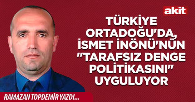 Türkiye Ortadoğu’da, İsmet İnönü’nün “Tarafsız Denge Politikasını” uyguluyor