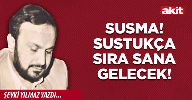 Susma! Sustukça sıra sana gelecek!