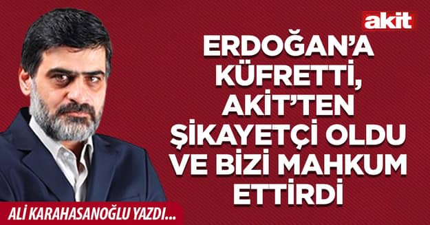 Erdoğan’a küfretti, Akit’ten şikayetçi oldu ve bizi mahkum ettirdi