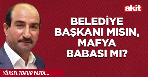 Belediye Başkanı mısın, mafya babası mı?