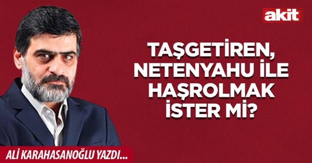 Taşgetiren, Netenyahu ile haşrolmak ister mi?