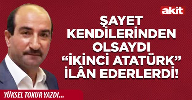 Şayet kendilerinden olsaydı “ikinci Atatürk” ilân ederlerdi!