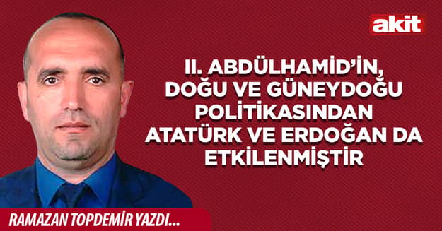 II. Abdülhamid’in, Doğu ve Güneydoğu politikasından Atatürk ve Erdoğan da etkilenmiştir