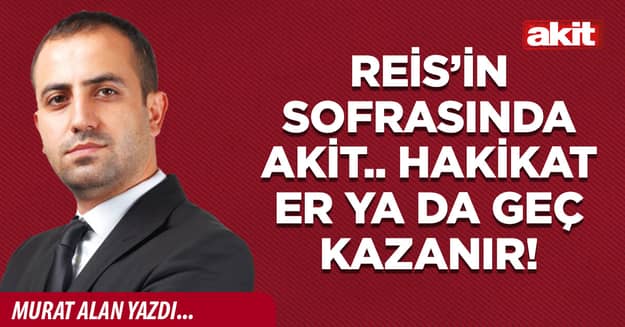 Reis’in sofrasında Akit.. Hakikat er ya da geç kazanır!