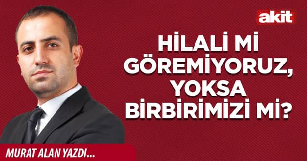 Hilali mi göremiyoruz, yoksa birbirimizi mi?