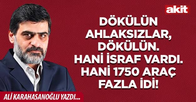 Dökülün ahlaksızlar, dökülün. Hani israf vardı. Hani 1750 araç fazla idi!