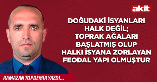 Doğudaki İsyanları halk değil; toprak ağaları başlatmış olup halkı isyana zorlayan feodal yapı olmuştur