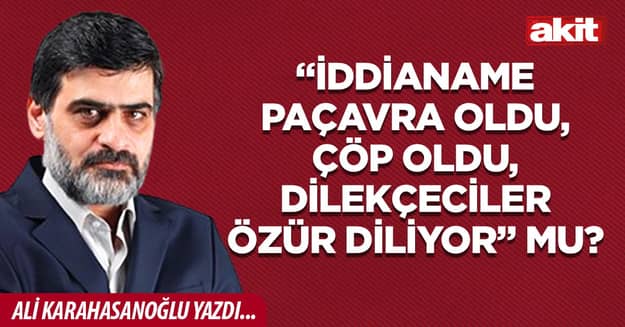 “İddianame paçavra oldu, çöp oldu, dilekçeciler özür diliyor” mu?