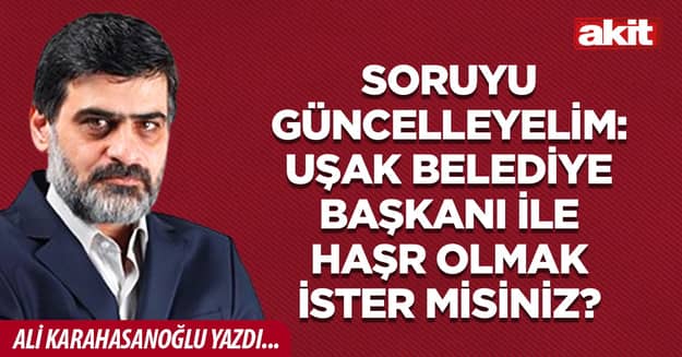 Soruyu güncelleyelim: Uşak Belediye Başkanı ile haşr olmak ister misiniz?