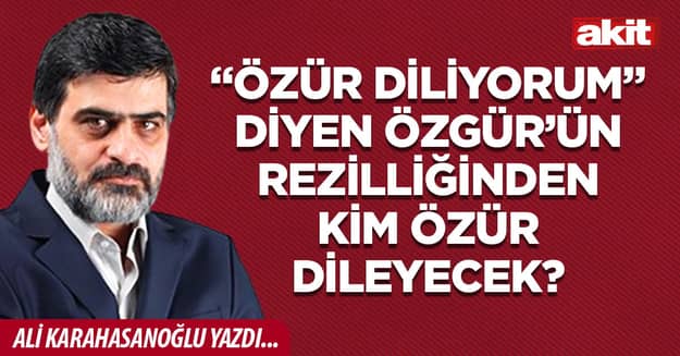 “Özür diliyorum” diyen Özgür’ün rezilliğinden kim özür dileyecek?