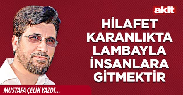 Hilafet karanlıkta lambayla insanlara gitmektir