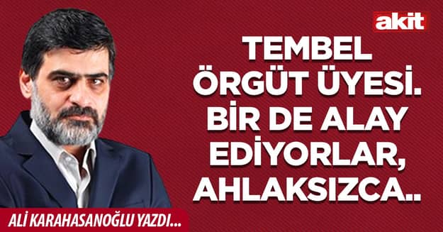 Tembel örgüt üyesi. Bir de alay ediyorlar, ahlaksızca..