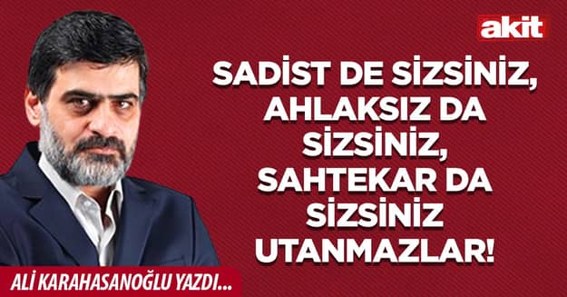 Sadist de sizsiniz, ahlaksız da sizsiniz, sahtekar da sizsiniz utanmazlar!
