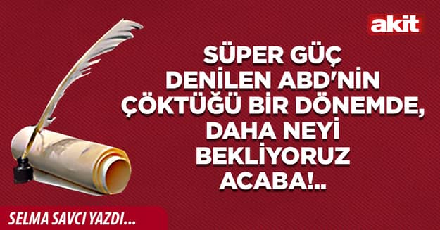 Süper güç denilen ABD'nin çöktüğü bir dönemde, daha neyi bekliyoruz acaba!..