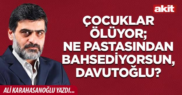 Çocuklar ölüyor; ne pastasından bahsediyorsun, Davutoğlu?