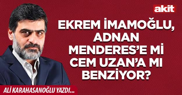 Ekrem İmamoğlu, Adnan Menderes’e mi Cem Uzan’a mı benziyor?