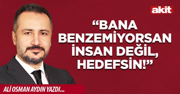 “Bana benzemiyorsan insan değil, hedefsin!”