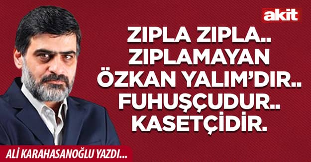 Zıpla zıpla.. Zıplamayan Özkan Yalım’dır.. Fuhuşçudur.. Kasetçidir.