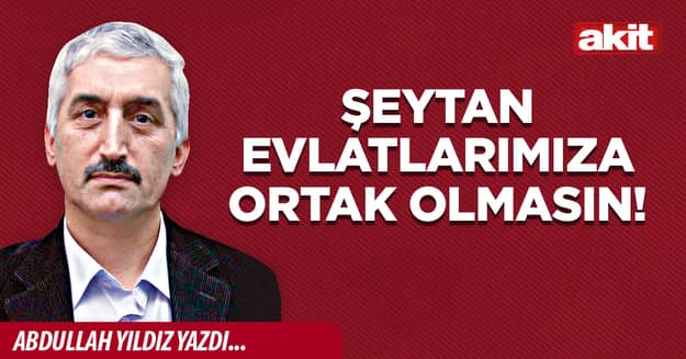 Şeytan evlatlarımıza ortak olmasın!