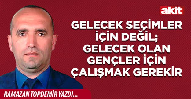 Gelecek seçimler için değil; gelecek olan gençler için çalışmak gerekir