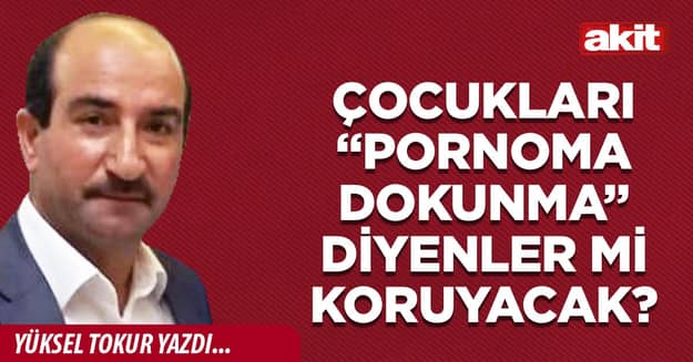 Çocukları “pornoma dokunma” diyenler mi koruyacak?