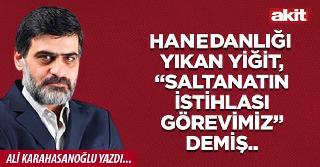 Hanedanlığı yıkan yiğit, “Saltanatın istihlası görevimiz” demiş..