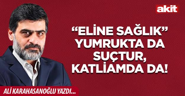 “Eline sağlık” yumrukta da suçtur, katliamda da!