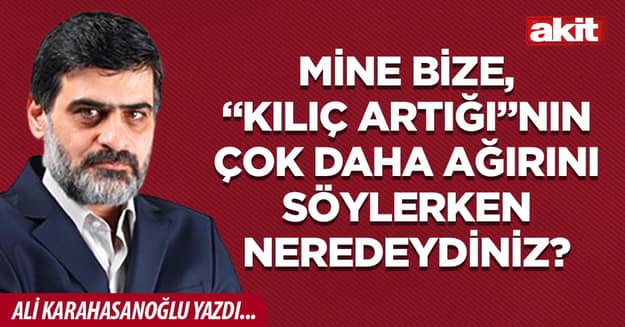 Mine bize, “Kılıç artığı”nın çok daha ağırını söylerken neredeydiniz?