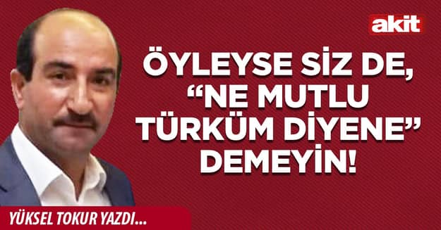 Öyleyse siz de, “Ne mutlu Türküm diyene” demeyin!