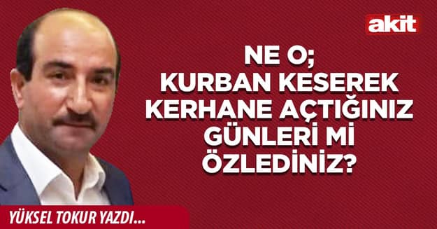 Ne o; kurban keserek kerhane açtığınız günleri mi özlediniz?